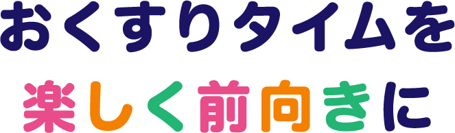 お薬タイムを楽しく前向きに