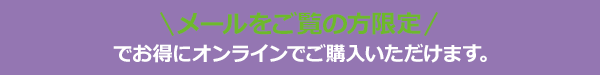 メールをご覧の方限定でお得にオンラインでご購入いただけます。