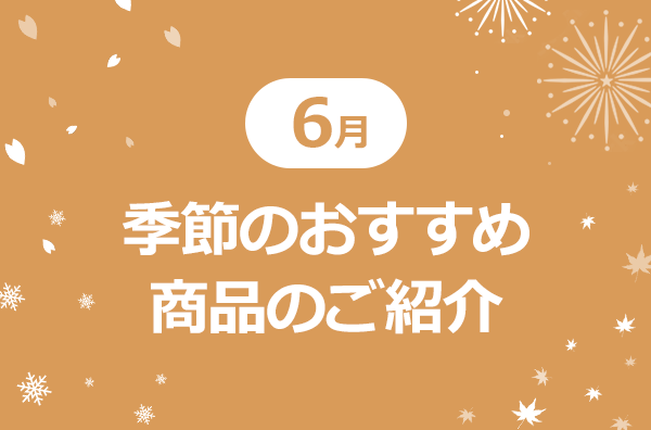 6月季節のおすすめ商品のご紹介