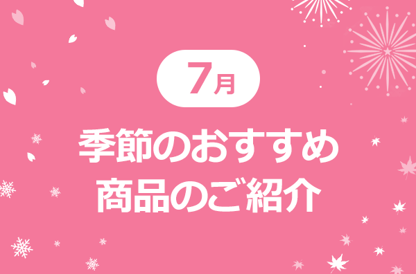 7月季節のおすすめ商品のご紹介