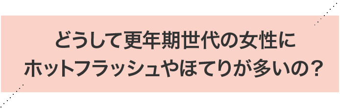 どうして更年期世代の女性にホットフラッシュやほてりが多いの？