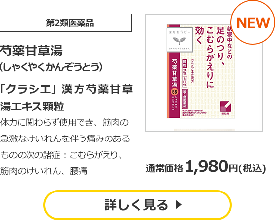 芍薬甘草湯　（しゃくやくかんぞうとう）　「クラシエ」漢方芍薬甘草湯エキス顆粒　体力に関わらず使用でき、筋肉の急激なけいれんを伴う痛みのあるものの次の諸症：こむらがえり、筋肉のけいれん、腰痛　通常価格　1,980円（税込）