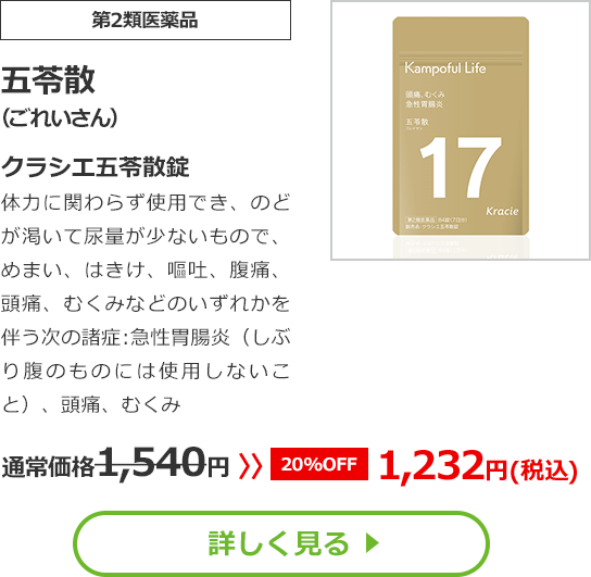 【第2類医薬品】五苓散(ごれいさん)クラシエ五苓散錠体力に関わらず使用でき、のどが渇いて尿量が少ないもので、めまい、はきけ、嘔吐、腹痛、頭痛、むくみなどのいずれかを伴う次の諸症：急性胃腸炎（しぶり腹のものには使用しないこと）、頭痛、むくみ通常価格1540円　>>【20%OFF】1232円（税込）