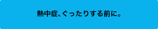 熱中症、ぐったりする前に。